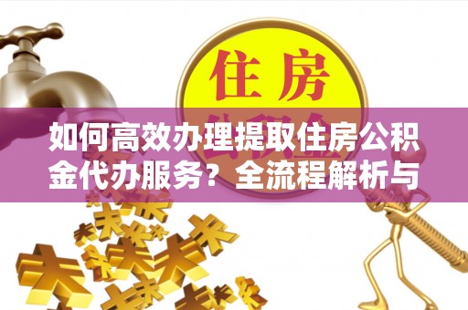 汾西如何高效办理提取住房公积金代办服务？全流程解析与技巧分享