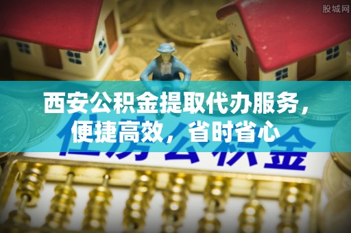 汾西西安公积金提取代办服务，便捷高效，省时省心