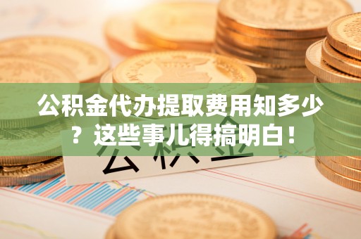 汾西公积金代办提取费用知多少？这些事儿得搞明白！