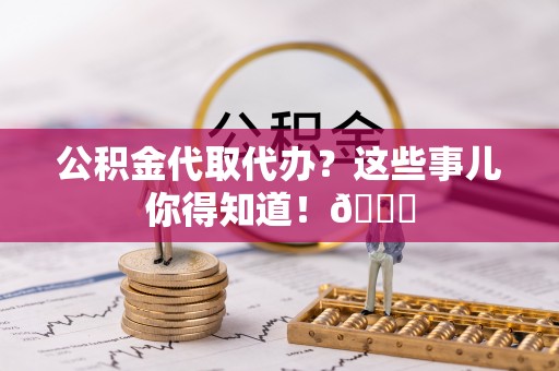 汾西公积金代取代办？这些事儿你得知道！😎