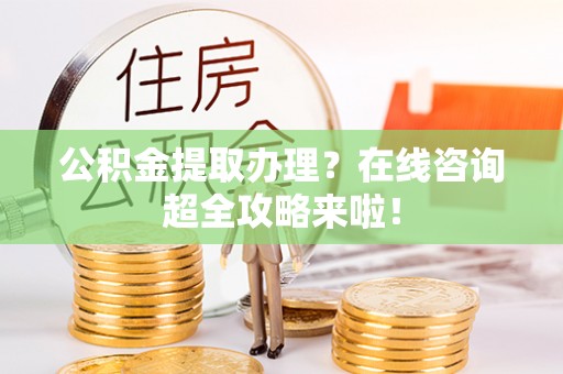 汾西公积金提取办理？在线咨询超全攻略来啦！