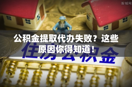 汾西公积金提取代办失败？这些原因你得知道！