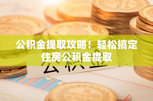 汾西公积金提取攻略！轻松搞定住房公积金提取
