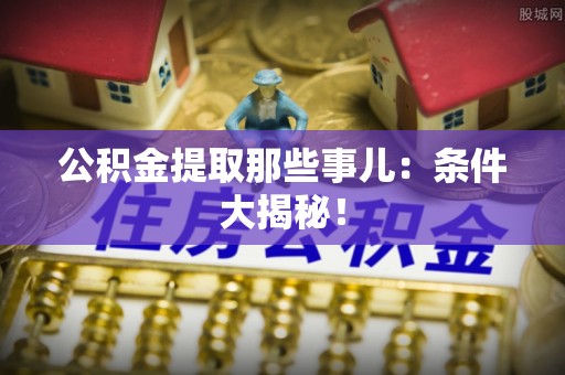 汾西公积金提取那些事儿：条件大揭秘！