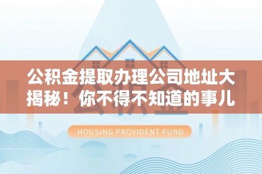 汾西公积金提取办理公司地址大揭秘！你不得不知道的事儿