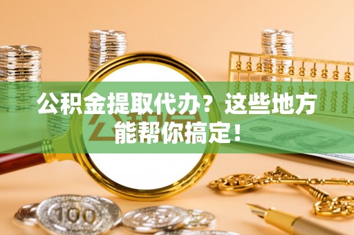 汾西公积金提取代办？这些地方能帮你搞定！