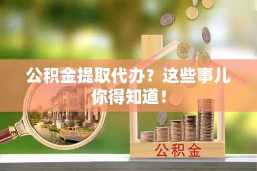 汾西公积金提取代办？这些事儿你得知道！