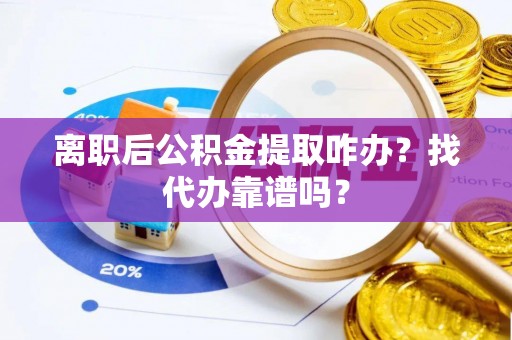 汾西离职后公积金提取咋办？找代办靠谱吗？