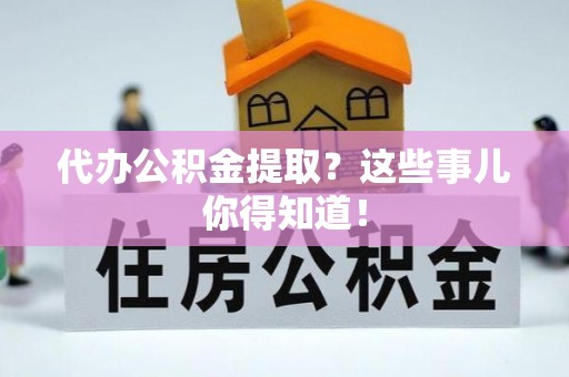 汾西代办公积金提取？这些事儿你得知道！