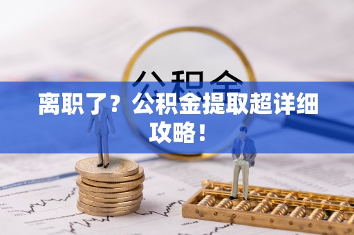 汾西离职了？公积金提取超详细攻略！