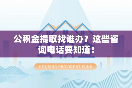 汾西公积金提取找谁办？这些咨询电话要知道！