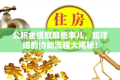 汾西公积金提取那些事儿，超详细的协助流程大揭秘！