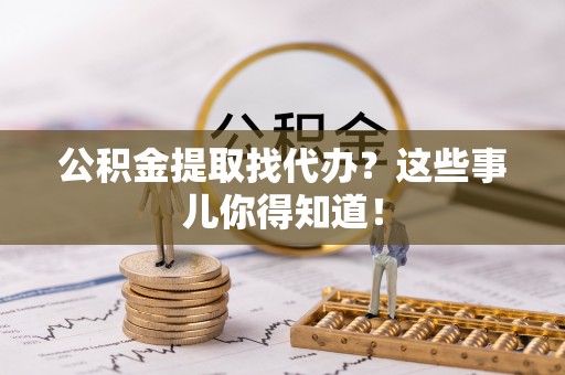 汾西公积金提取找代办？这些事儿你得知道！