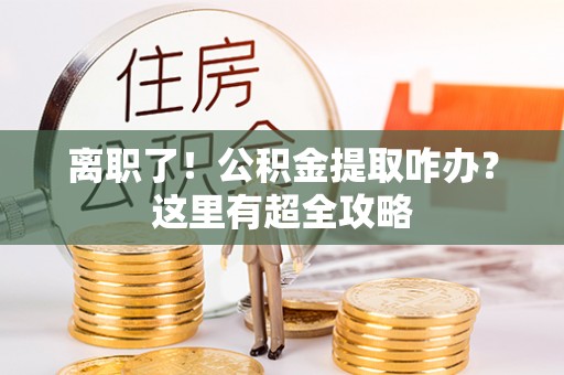 汾西离职了！公积金提取咋办？这里有超全攻略