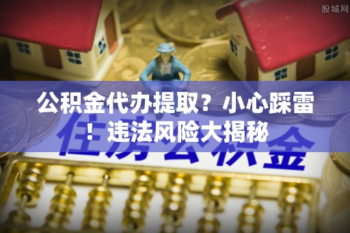 汾西公积金代办提取？小心踩雷！违法风险大揭秘
