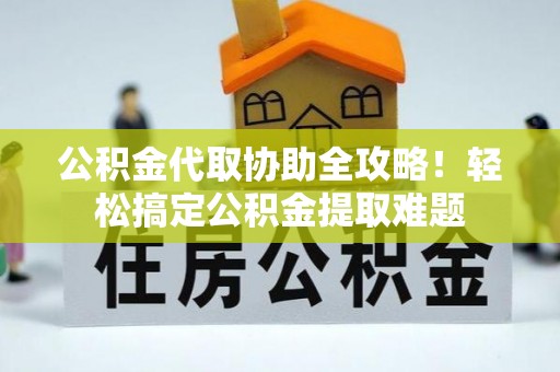 汾西公积金代取协助全攻略！轻松搞定公积金提取难题