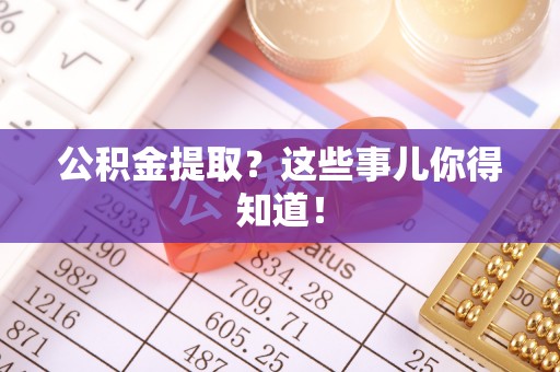 汾西公积金提取？这些事儿你得知道！