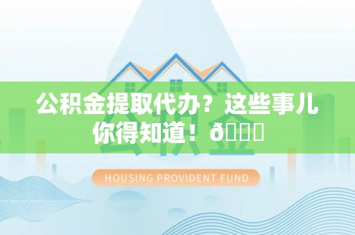 汾西公积金提取代办？这些事儿你得知道！😎