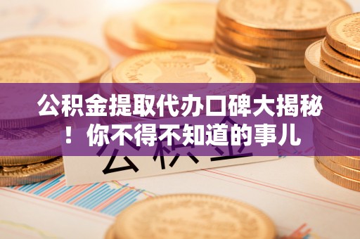 汾西公积金提取代办口碑大揭秘！你不得不知道的事儿
