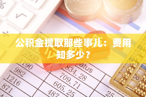 汾西公积金提取那些事儿：费用知多少？