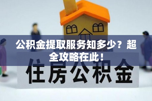 汾西公积金提取服务知多少？超全攻略在此！