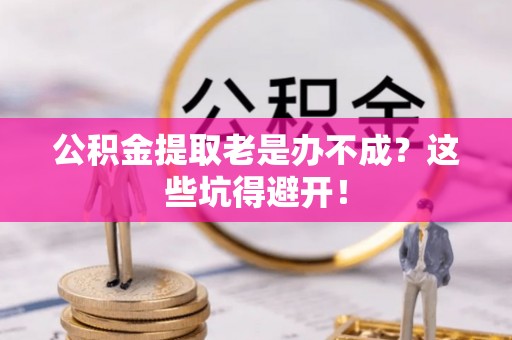 汾西公积金提取老是办不成？这些坑得避开！