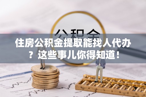 汾西住房公积金提取能找人代办？这些事儿你得知道！