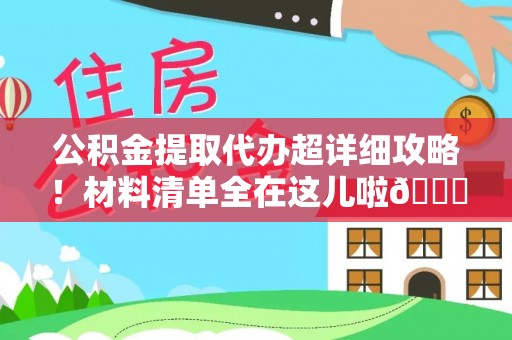 汾西公积金提取代办超详细攻略！材料清单全在这儿啦😎