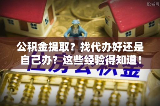 汾西公积金提取？找代办好还是自己办？这些经验得知道！