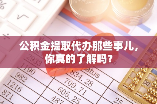 汾西公积金提取代办那些事儿，你真的了解吗？