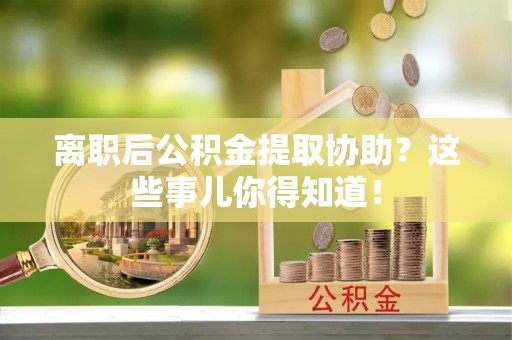 汾西离职后公积金提取协助？这些事儿你得知道！