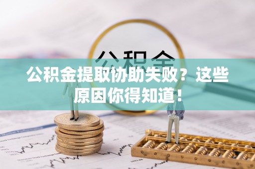 汾西公积金提取协助失败？这些原因你得知道！