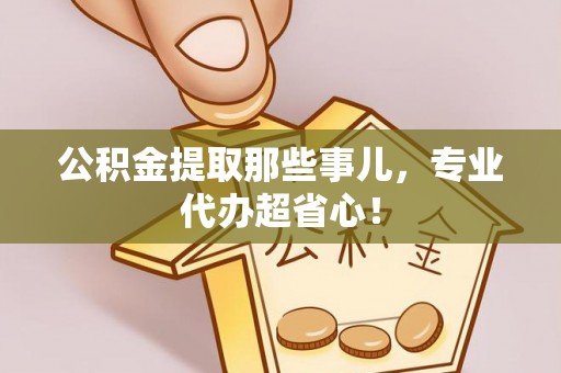 汾西公积金提取那些事儿，专业代办超省心！
