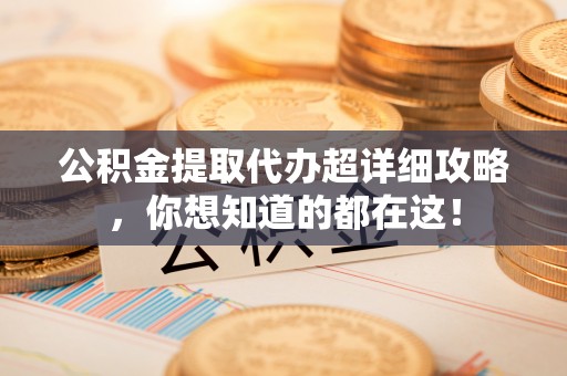 汾西公积金提取代办超详细攻略，你想知道的都在这！