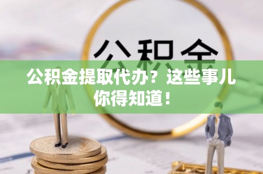 汾西公积金提取代办？这些事儿你得知道！