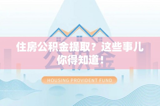 汾西住房公积金提取？这些事儿你得知道！