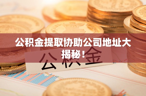 汾西公积金提取协助公司地址大揭秘！