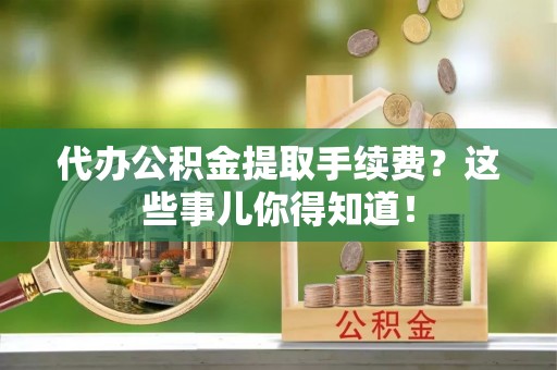 汾西代办公积金提取手续费？这些事儿你得知道！