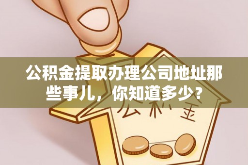 汾西公积金提取办理公司地址那些事儿，你知道多少？