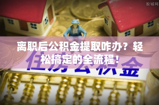 汾西离职后公积金提取咋办？轻松搞定的全流程！