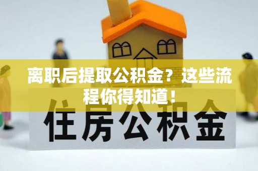 汾西离职后提取公积金？这些流程你得知道！
