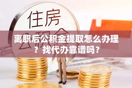 汾西离职后公积金提取怎么办理？找代办靠谱吗？