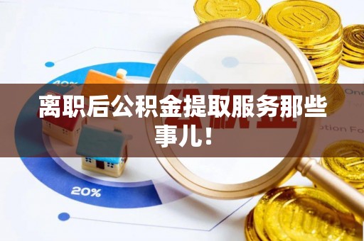 汾西离职后公积金提取服务那些事儿！