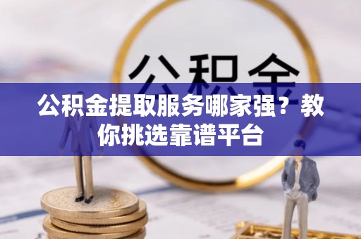汾西公积金提取服务哪家强？教你挑选靠谱平台