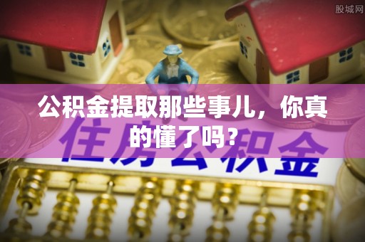 汾西公积金提取那些事儿，你真的懂了吗？