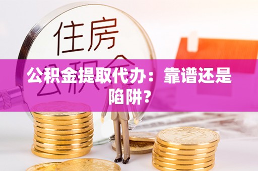 汾西公积金提取代办：靠谱还是陷阱？