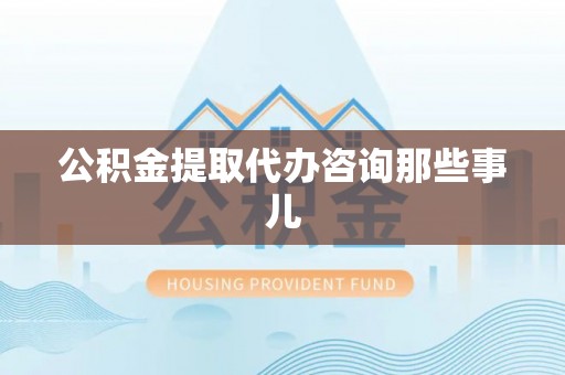 汾西公积金提取代办咨询那些事儿