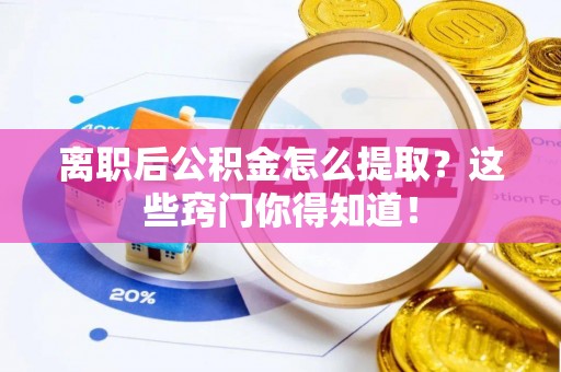 汾西离职后公积金怎么提取？这些窍门你得知道！
