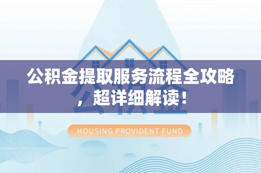 汾西公积金提取服务流程全攻略，超详细解读！
