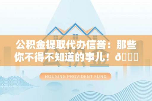汾西公积金提取代办信誉：那些你不得不知道的事儿！😎
